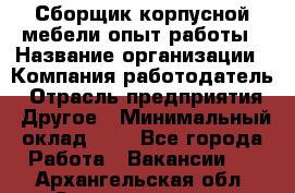 Сборщик корпусной мебели-опыт работы › Название организации ­ Компания-работодатель › Отрасль предприятия ­ Другое › Минимальный оклад ­ 1 - Все города Работа » Вакансии   . Архангельская обл.,Северодвинск г.